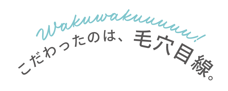 こだわったのは、毛穴目線。
