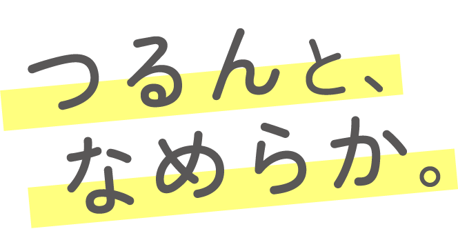 つるんと、なめらか。